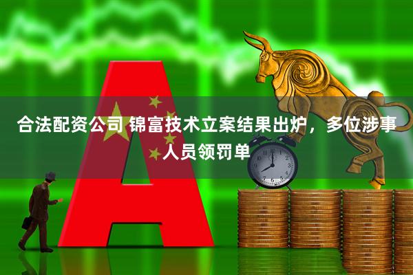 合法配资公司 锦富技术立案结果出炉，多位涉事人员领罚单