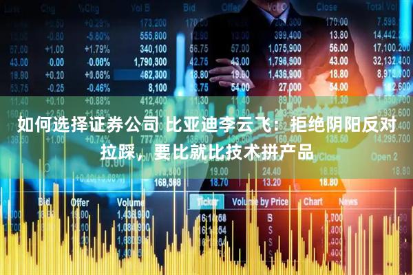 如何选择证券公司 比亚迪李云飞：拒绝阴阳反对拉踩，要比就比技术拼产品
