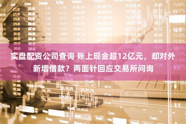 实盘配资公司查询 账上现金超12亿元，却对外新增借款？两面针回应交易所问询