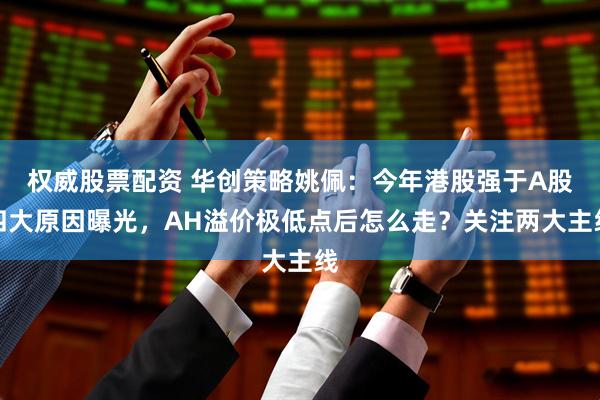 权威股票配资 华创策略姚佩：今年港股强于A股四大原因曝光，AH溢价极低点后怎么走？关注两大主线