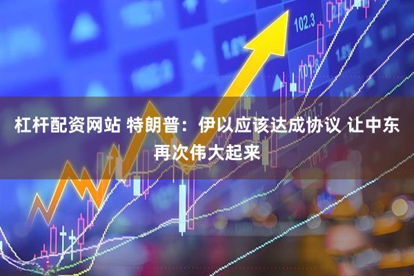 杠杆配资网站 特朗普：伊以应该达成协议 让中东再次伟大起来