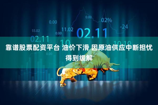 靠谱股票配资平台 油价下滑 因原油供应中断担忧得到缓解
