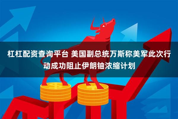 杠杠配资查询平台 美国副总统万斯称美军此次行动成功阻止伊朗铀浓缩计划