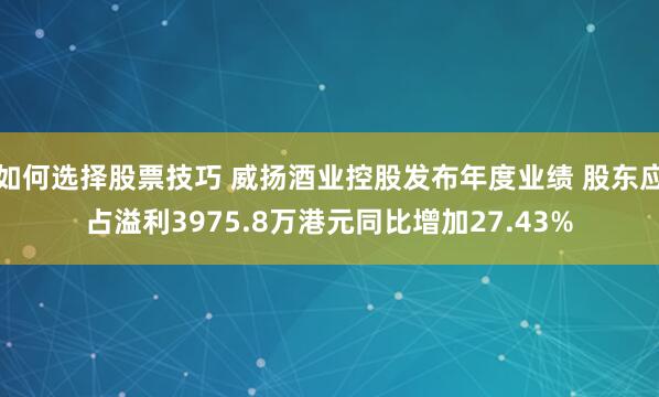 如何选择股票技巧 威扬酒业控股发布年度业绩 股东应占溢利3975.8万港元同比增加27.43%