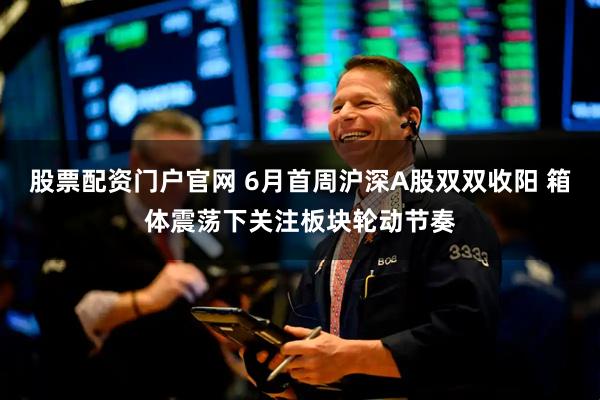股票配资门户官网 6月首周沪深A股双双收阳 箱体震荡下关注板块轮动节奏