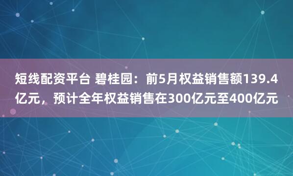 短线配资平台 碧桂园：前5月权益销售额139.4亿元，预计全年权益销售在300亿元至400亿元