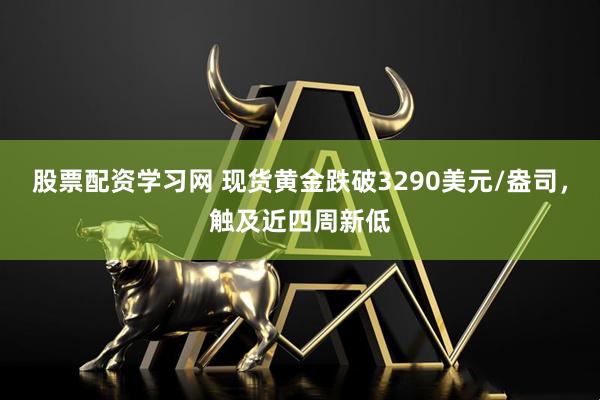 股票配资学习网 现货黄金跌破3290美元/盎司，触及近四周新低