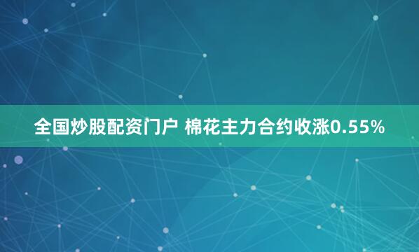 全国炒股配资门户 棉花主力合约收涨0.55%