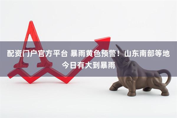 配资门户官方平台 暴雨黄色预警！山东南部等地今日有大到暴雨