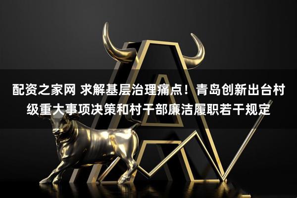 配资之家网 求解基层治理痛点！青岛创新出台村级重大事项决策和村干部廉洁履职若干规定