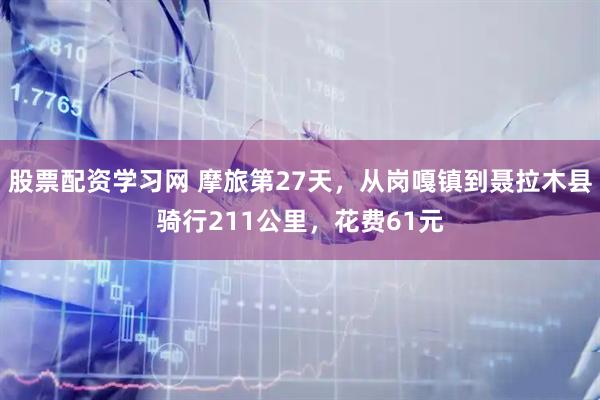 股票配资学习网 摩旅第27天，从岗嘎镇到聂拉木县骑行211公里，花费61元