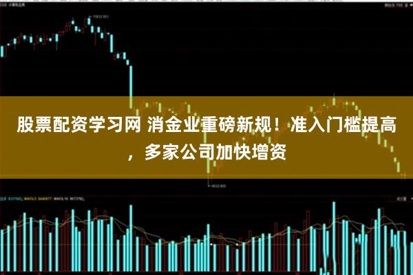 股票配资学习网 消金业重磅新规！准入门槛提高，多家公司加快增资