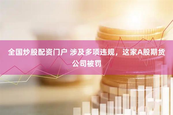 全国炒股配资门户 涉及多项违规，这家A股期货公司被罚