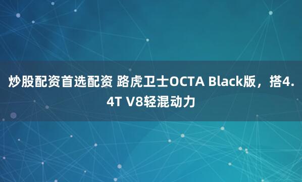 炒股配资首选配资 路虎卫士OCTA Black版，搭4.4T V8轻混动力