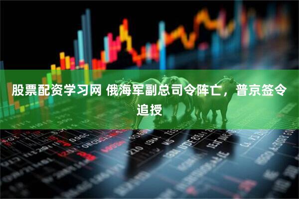 股票配资学习网 俄海军副总司令阵亡，普京签令追授