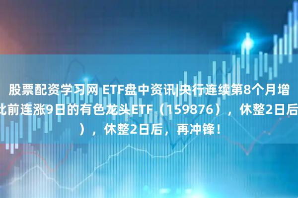 股票配资学习网 ETF盘中资讯|央行连续第8个月增持黄金！此前连涨9日的有色龙头ETF（159876），休整2日后，再冲锋！
