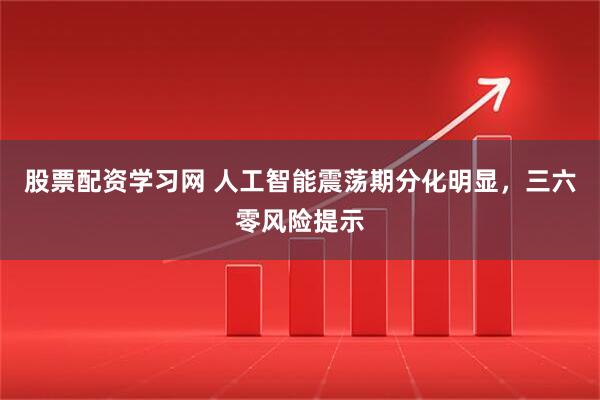 股票配资学习网 人工智能震荡期分化明显，三六零风险提示