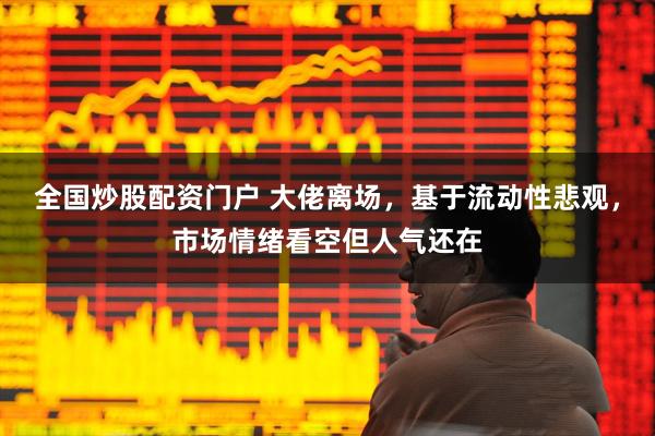 全国炒股配资门户 大佬离场，基于流动性悲观，市场情绪看空但人气还在