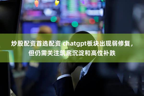 炒股配资首选配资 chatgpt板块出现弱修复，但仍需关注筑底沉淀和高位补跌
