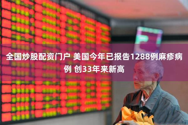 全国炒股配资门户 美国今年已报告1288例麻疹病例 创33年来新高