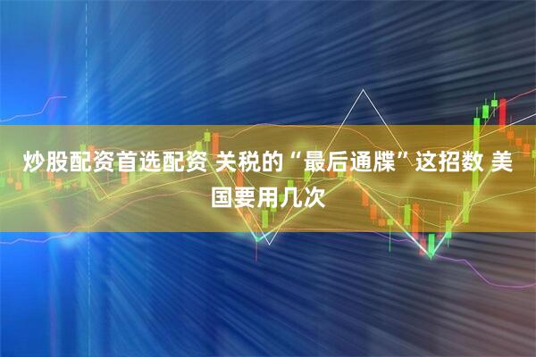 炒股配资首选配资 关税的“最后通牒”这招数 美国要用几次