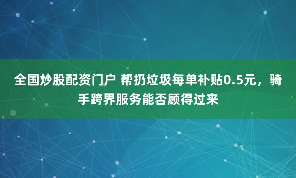 全国炒股配资门户 帮扔垃圾每单补贴0.5元，骑手跨界服务能否顾得过来