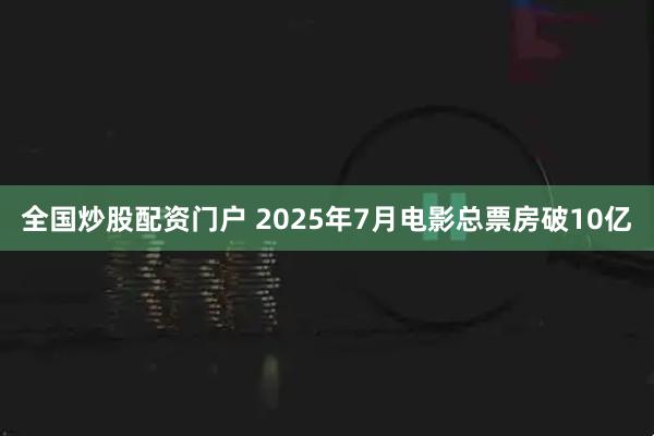 全国炒股配资门户 2025年7月电影总票房破10亿
