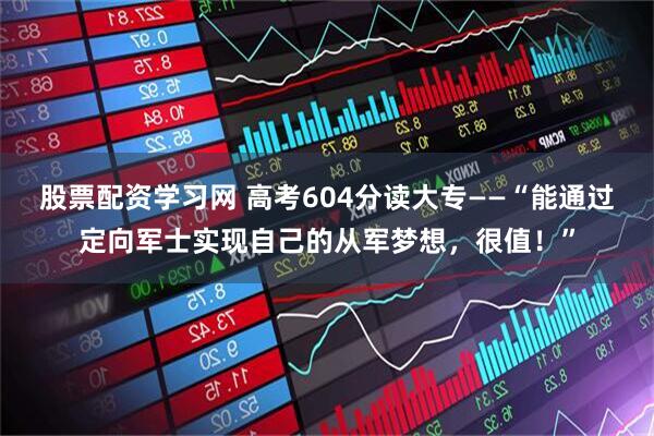 股票配资学习网 高考604分读大专——“能通过定向军士实现自己的从军梦想，很值！”