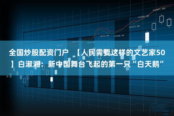 全国炒股配资门户  【人民需要这样的文艺家50】白淑湘：新中国舞台飞起的第一只“白天鹅”