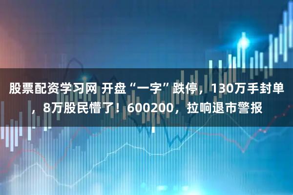 股票配资学习网 开盘“一字”跌停，130万手封单，8万股民懵了！600200，拉响退市警报