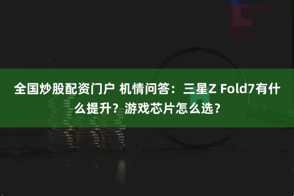 全国炒股配资门户 机情问答：三星Z Fold7有什么提升？游戏芯片怎么选？