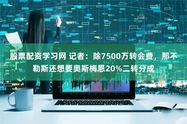 股票配资学习网 记者：除7500万转会费，那不勒斯还想要奥斯梅恩20%二转分成