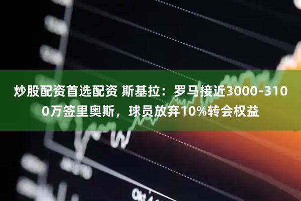 炒股配资首选配资 斯基拉：罗马接近3000-3100万签里奥斯，球员放弃10%转会权益
