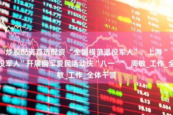 炒股配资首选配资 “全国模范退役军人”、上海“最美退役军人”开展拥军爱民活动庆“八一””_周敏_工作_全体干警