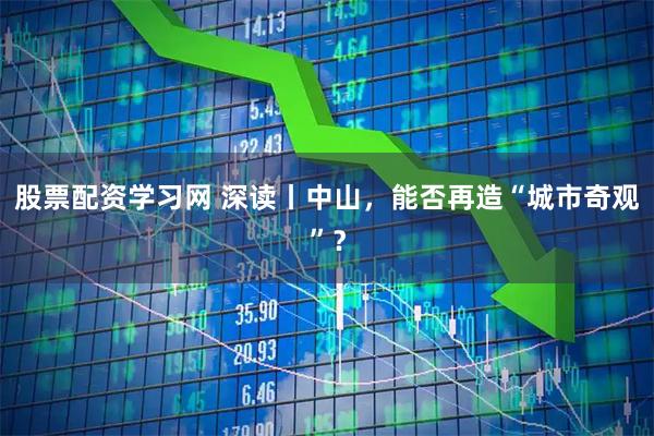 股票配资学习网 深读丨中山，能否再造“城市奇观”？