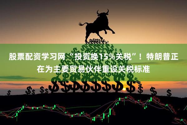 股票配资学习网 “投资换15%关税”！特朗普正在为主要贸易伙伴重设关税标准