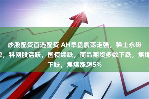 炒股配资首选配资 AH早盘震荡走强，稀土永磁板块反弹，科网股活跃，国债续跌，商品期货多数下跌，焦煤涨超5%