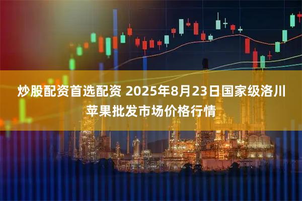 炒股配资首选配资 2025年8月23日国家级洛川苹果批发市场价格行情