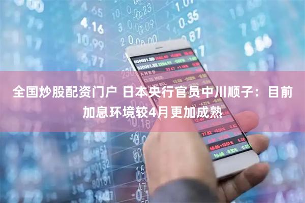 全国炒股配资门户 日本央行官员中川顺子：目前加息环境较4月更加成熟