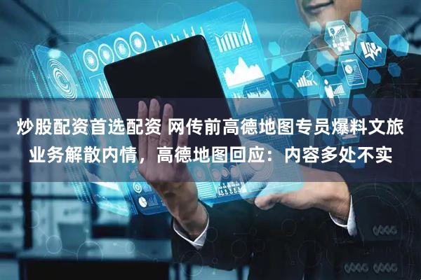 炒股配资首选配资 网传前高德地图专员爆料文旅业务解散内情，高德地图回应：内容多处不实