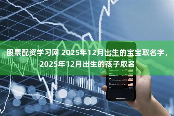 股票配资学习网 2025年12月出生的宝宝取名字，2025年12月出生的孩子取名