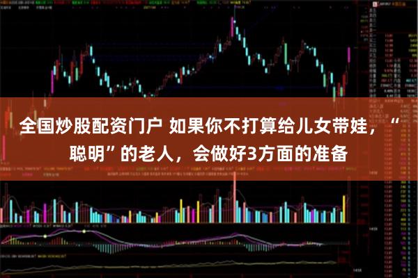 全国炒股配资门户 如果你不打算给儿女带娃，“聪明”的老人，会做好3方面的准备