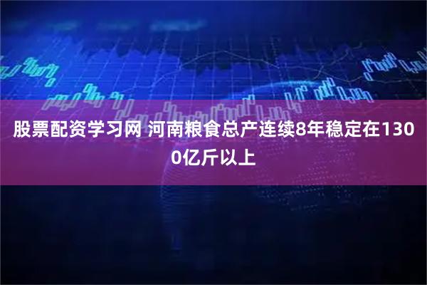 股票配资学习网 河南粮食总产连续8年稳定在1300亿斤以上