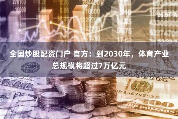 全国炒股配资门户 官方：到2030年，体育产业总规模将超过7万亿元