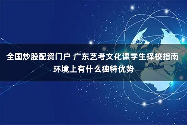 全国炒股配资门户 广东艺考文化课学生择校指南 环境上有什么独特优势
