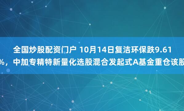 全国炒股配资门户 10月14日复洁环保跌9.61%，中加专精特新量化选股混合发起式A基金重仓该股