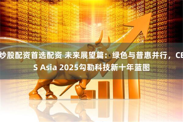 炒股配资首选配资 未来展望篇：绿色与普惠并行，CES Asia 2025勾勒科技新十年蓝图