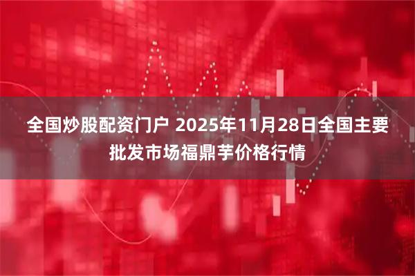 全国炒股配资门户 2025年11月28日全国主要批发市场福鼎芋价格行情