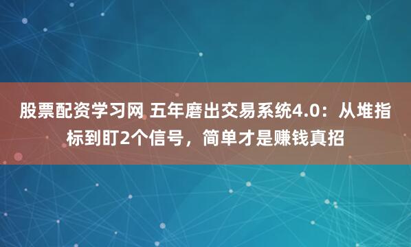 股票配资学习网 五年磨出交易系统4.0：从堆指标到盯2个信号，简单才是赚钱真招