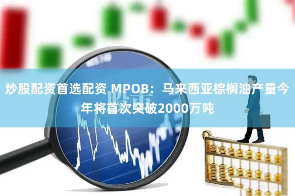 炒股配资首选配资 MPOB：马来西亚棕榈油产量今年将首次突破2000万吨
